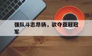 强队斗志昂扬，欲夺亚冠冠军