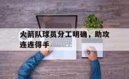 火箭队球员分工明确，助攻连连得手的简单介绍