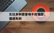 瓦拉多利德客场不敌强敌，遭遇失利的简单介绍