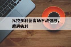 瓦拉多利德客场不敌强敌，遭遇失利的简单介绍