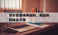 切尔西客场两连败，英超前四排名不保的简单介绍