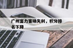 广州富力客场失利，积分排名下降的简单介绍