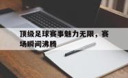 顶级足球赛事魅力无限，赛场瞬间沸腾的简单介绍
