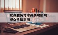 比赛胜负对球员展现影响，观众热情高涨
