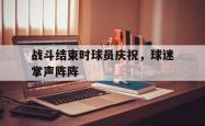 包含战斗结束时球员庆祝，球迷掌声阵阵的词条