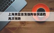 上海男篮首发强阵斩获连胜再次领跑
