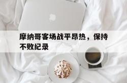 摩纳哥客场战平昂热，保持不败纪录的简单介绍