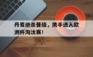 丹麦绝杀晋级，携手进入欧洲杯淘汰赛！
