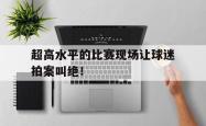 超高水平的比赛现场让球迷拍案叫绝！