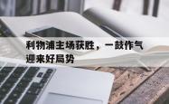 利物浦主场获胜，一鼓作气迎来好局势的简单介绍