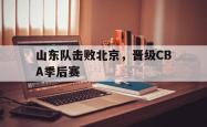 山东队击败北京，晋级CBA季后赛