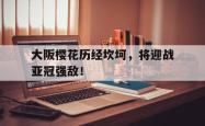 包含大阪樱花历经坎坷，将迎战亚冠强敌！的词条
