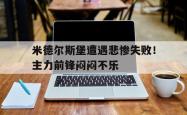 关于米德尔斯堡遭遇悲惨失败！主力前锋闷闷不乐的信息