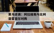 黑马逆袭：阿拉维斯与比利亚雷亚尔对阵的简单介绍