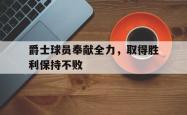 爵士球员奉献全力，取得胜利保持不败