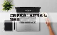 欧国联比赛：克罗地亚-压倒德国的简单介绍