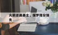 火箭逆袭勇士，保罗得分领先
