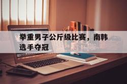 举重男子公斤级比赛，南韩选手夺冠