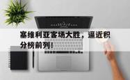 关于塞维利亚客场大胜，逼近积分榜前列！的信息