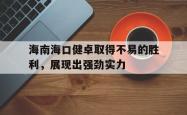 包含海南海口健卓取得不易的胜利，展现出强劲实力的词条