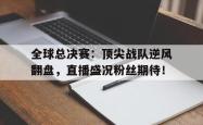 全球总决赛：顶尖战队逆风翻盘，直播盛况粉丝期待！