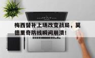 梅西替补上场改变战局，莫德里奇防线瞬间崩溃！