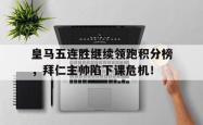 皇马五连胜继续领跑积分榜，拜仁主帅陷下课危机！