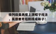 格列兹曼再度上演帽子戏法，莫德里奇后防线成筛子！