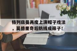 格列兹曼再度上演帽子戏法，莫德里奇后防线成筛子！