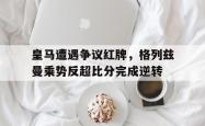 皇马遭遇争议红牌，格列兹曼乘势反超比分完成逆转