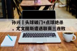 孙兴慜头球破门+点球绝杀，尤文图斯遭遇联赛三连败