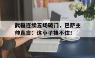 武磊连续五场破门，巴萨主帅直言：这小子挡不住！