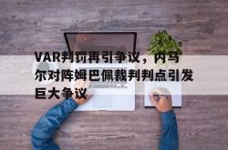 VAR判罚再引争议，内马尔对阵姆巴佩裁判判点引发巨大争议