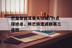 巴黎圣日耳曼头球破门+点球绝杀，姆巴佩遭遇联赛三连败