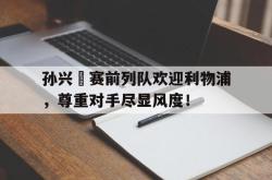 孙兴慜赛前列队欢迎利物浦，尊重对手尽显风度！