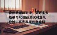 包含费德勒巅峰对决，莱万多夫斯基与40激战澳大利亚队分钟，高光表现胜负难料！的词条