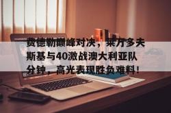 包含费德勒巅峰对决，莱万多夫斯基与40激战澳大利亚队分钟，高光表现胜负难料！的词条