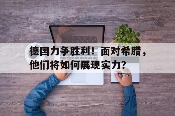 关于德国力争胜利！面对希腊，他们将如何展现实力？的信息