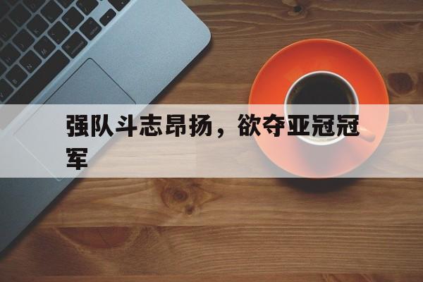 强队斗志昂扬，欲夺亚冠冠军