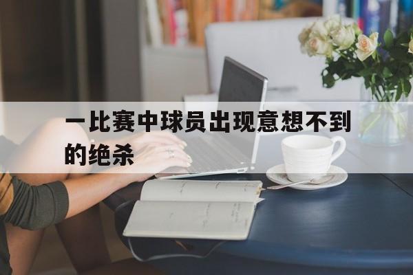 关于一比赛中球员出现意想不到的绝杀的信息