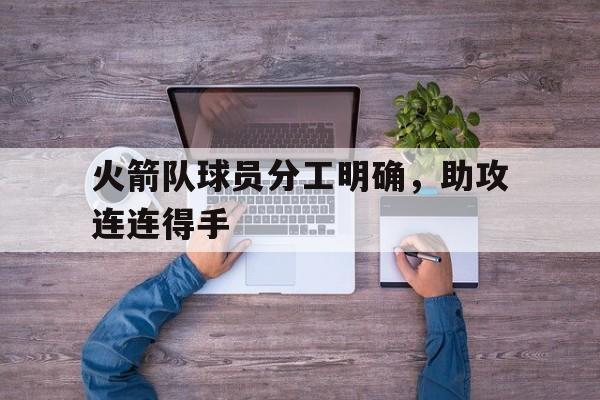 火箭队球员分工明确，助攻连连得手的简单介绍