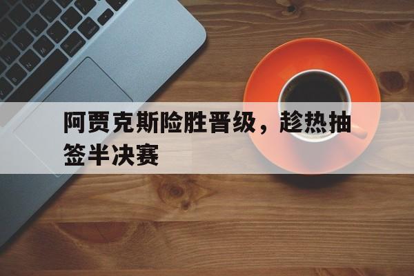 阿贾克斯险胜晋级，趁热抽签半决赛的简单介绍