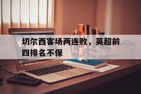 切尔西客场两连败，英超前四排名不保的简单介绍