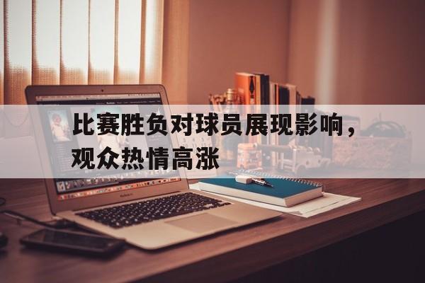 比赛胜负对球员展现影响，观众热情高涨