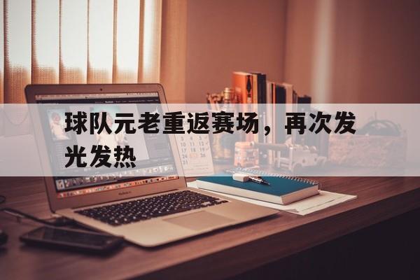 关于球队元老重返赛场，再次发光发热的信息