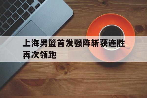 上海男篮首发强阵斩获连胜再次领跑