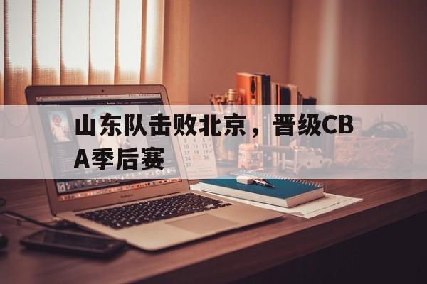 山东队击败北京，晋级CBA季后赛
