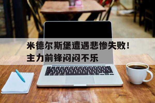 关于米德尔斯堡遭遇悲惨失败！主力前锋闷闷不乐的信息