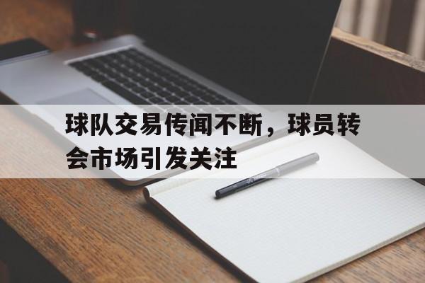 球队交易传闻不断，球员转会市场引发关注