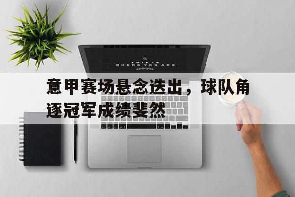 意甲赛场悬念迭出，球队角逐冠军成绩斐然